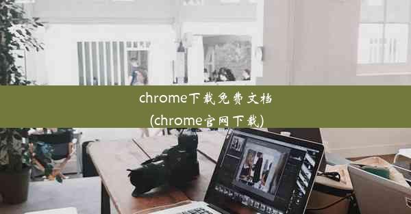 chrome下载免费文档(chrome官网下载)