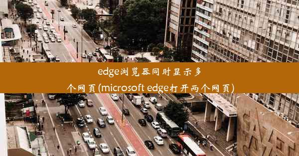 edge浏览器同时显示多个网页(microsoft edge打开两个网页)