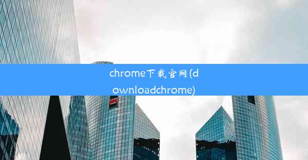 chrome下载官网(downloadchrome)