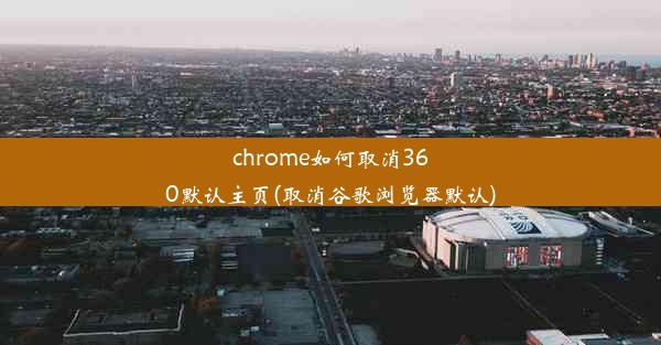 chrome如何取消360默认主页(取消谷歌浏览器默认)