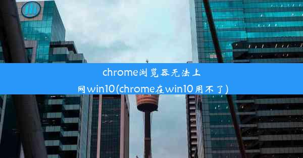 chrome浏览器无法上网win10(chrome在win10用不了)