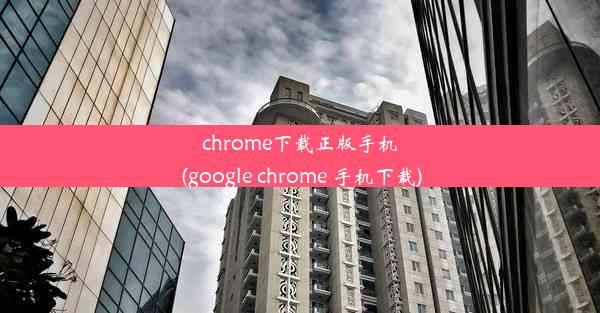 chrome下载正版手机(google chrome 手机下载)