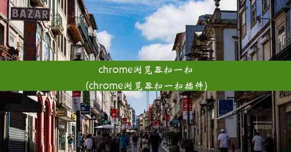 chrome浏览器扫一扫(chrome浏览器扫一扫插件)