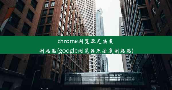 chrome浏览器无法复制粘贴(google浏览器无法复制粘贴)