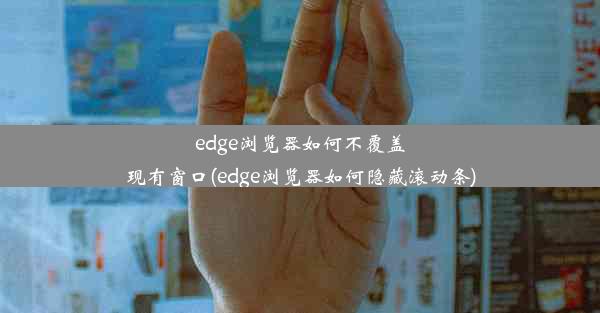 edge浏览器如何不覆盖现有窗口(edge浏览器如何隐藏滚动条)