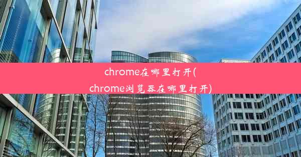 chrome在哪里打开(chrome浏览器在哪里打开)