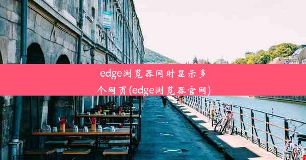 edge浏览器同时显示多个网页(edge浏览器官网)