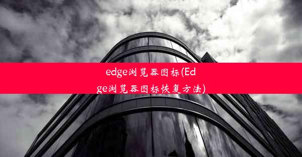 edge浏览器图标(Edge浏览器图标恢复方法)