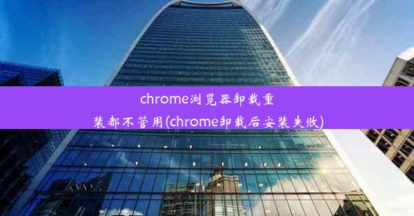 chrome浏览器卸载重装都不管用(chrome卸载后安装失败)