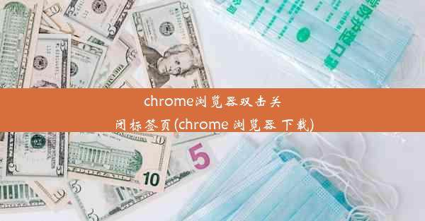 chrome浏览器双击关闭标签页(chrome 浏览器 下载)