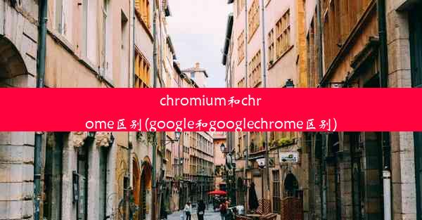 chromium和chrome区别(google和googlechrome区别)