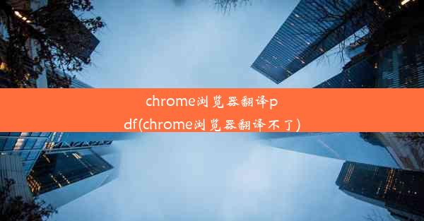 chrome浏览器翻译pdf(chrome浏览器翻译不了)