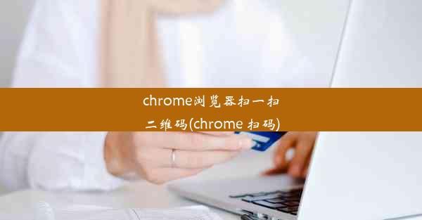 chrome浏览器扫一扫二维码(chrome 扫码)