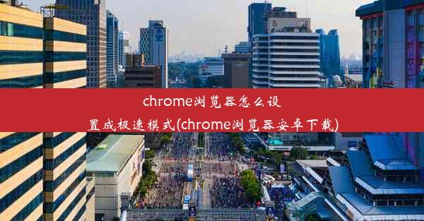 chrome浏览器怎么设置成极速模式(chrome浏览器安卓下载)