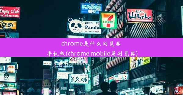 chrome是什么浏览器手机版(chrome mobile是浏览器)