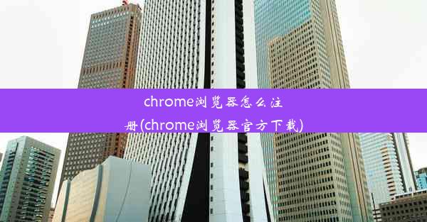 chrome浏览器怎么注册(chrome浏览器官方下载)