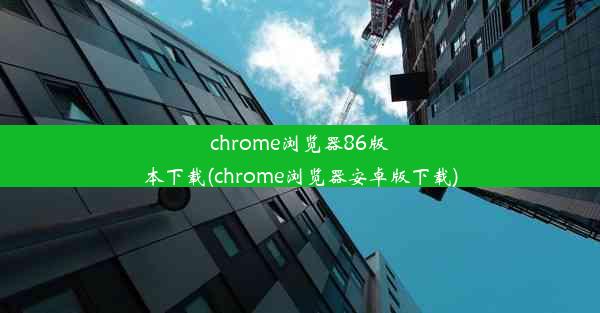 chrome浏览器86版本下载(chrome浏览器安卓版下载)