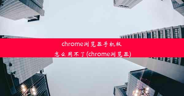 chrome浏览器手机版怎么用不了(chrome浏览器)