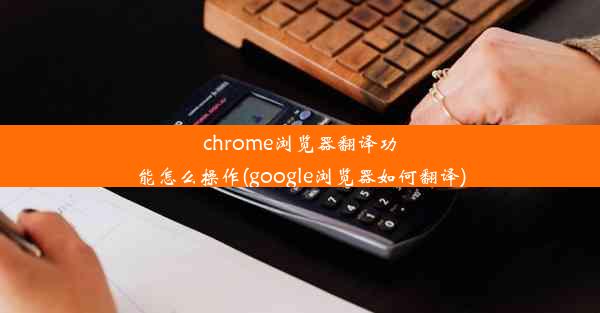 chrome浏览器翻译功能怎么操作(google浏览器如何翻译)