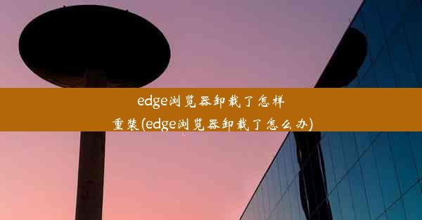 edge浏览器卸载了怎样重装(edge浏览器卸载了怎么办)