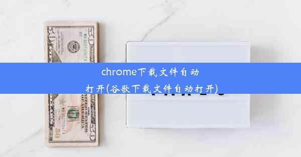 chrome下载文件自动打开(谷歌下载文件自动打开)