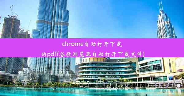 chrome自动打开下载的pdf(谷歌浏览器自动打开下载文件)