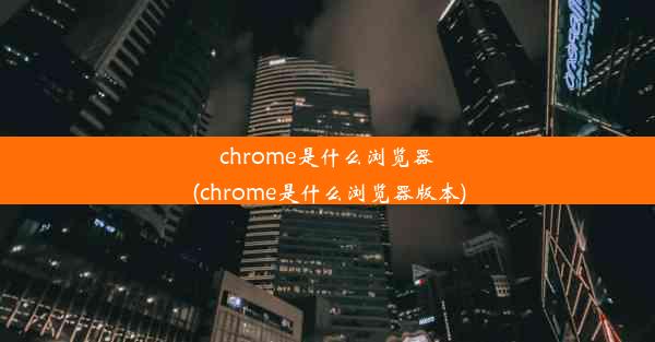 chrome是什么浏览器(chrome是什么浏览器版本)