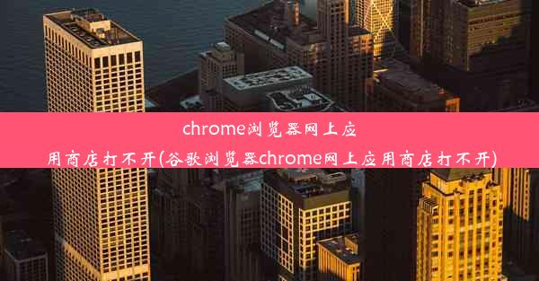 chrome浏览器网上应用商店打不开(谷歌浏览器chrome网上应用商店打不开)