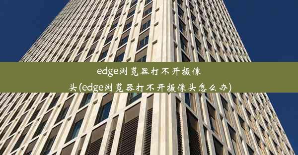 edge浏览器打不开摄像头(edge浏览器打不开摄像头怎么办)