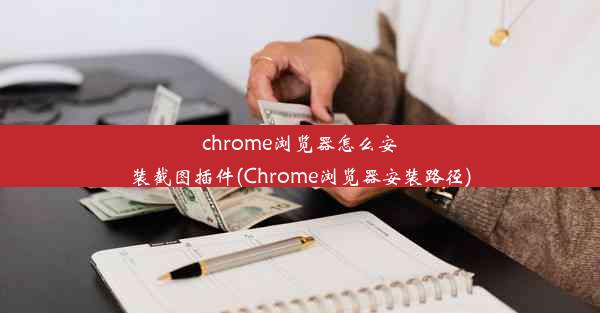 chrome浏览器怎么安装截图插件(Chrome浏览器安装路径)