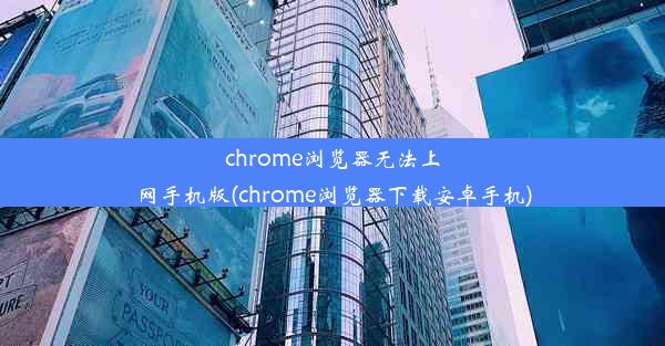 chrome浏览器无法上网手机版(chrome浏览器下载安卓手机)