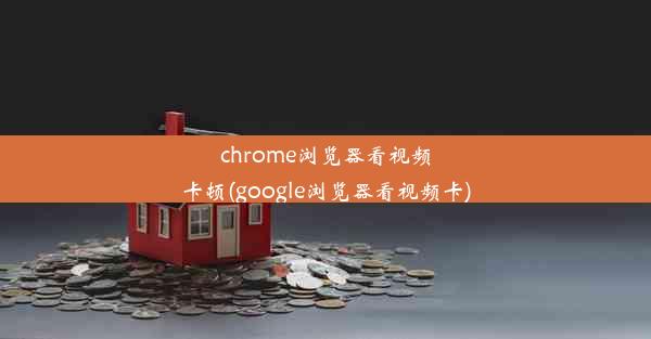 chrome浏览器看视频卡顿(google浏览器看视频卡)