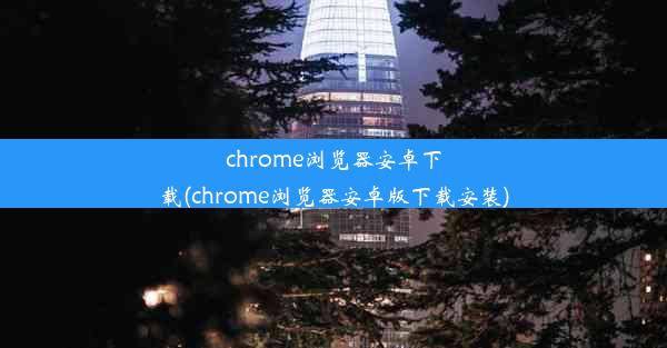 chrome浏览器安卓下载(chrome浏览器安卓版下载安装)