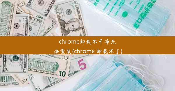 chrome卸载不干净无法重装(chrome 卸载不了)