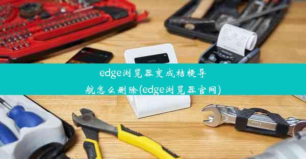 edge浏览器变成桔梗导航怎么删除(edge浏览器官网)