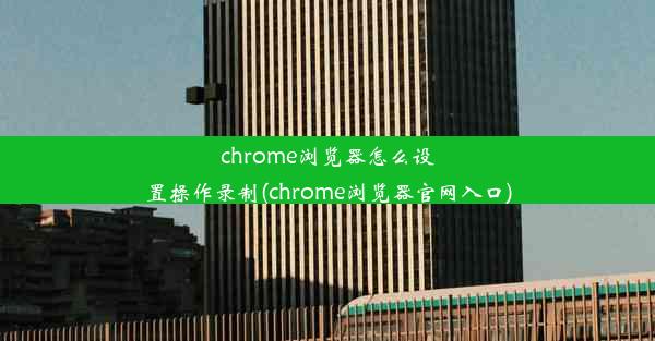 chrome浏览器怎么设置操作录制(chrome浏览器官网入口)