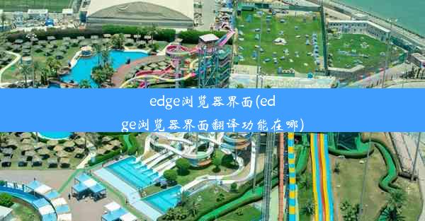 edge浏览器界面(edge浏览器界面翻译功能在哪)