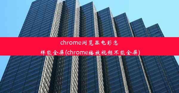 chrome浏览器电影怎样能全屏(chrome播放视频不能全屏)