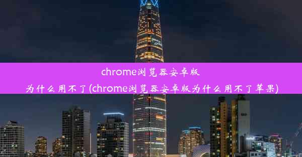 chrome浏览器安卓版为什么用不了(chrome浏览器安卓版为什么用不了苹果)