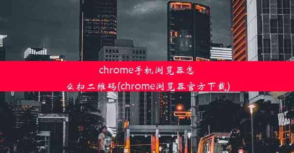 chrome手机浏览器怎么扫二维码(chrome浏览器官方下载)