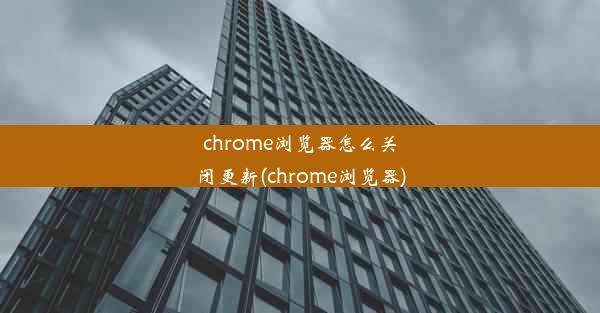 chrome浏览器怎么关闭更新(chrome浏览器)