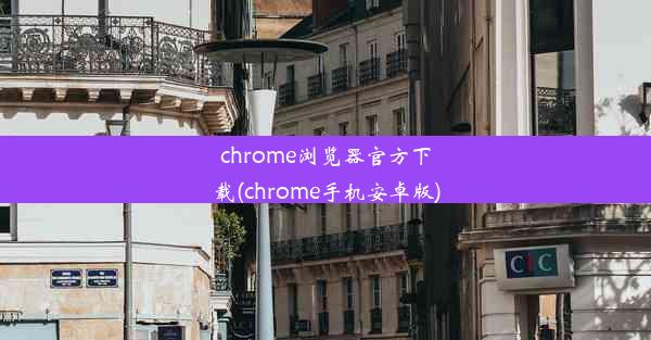 chrome浏览器官方下载(chrome手机安卓版)