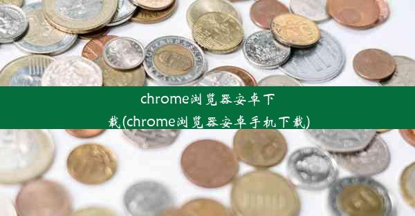 chrome浏览器安卓下载(chrome浏览器安卓手机下载)