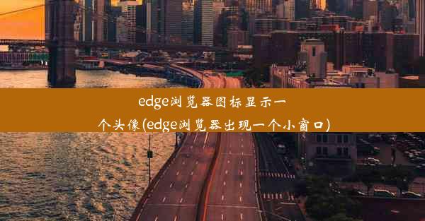 edge浏览器图标显示一个头像(edge浏览器出现一个小窗口)