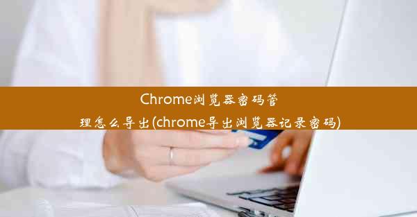 Chrome浏览器密码管理怎么导出(chrome导出浏览器记录密码)