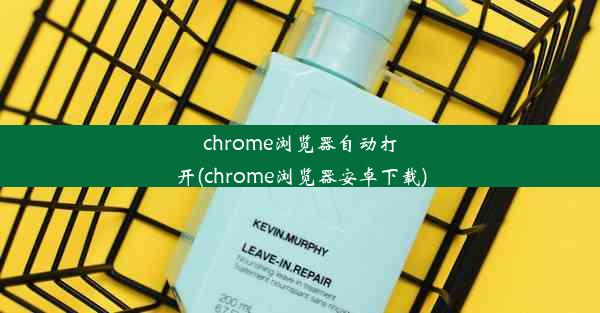 chrome浏览器自动打开(chrome浏览器安卓下载)