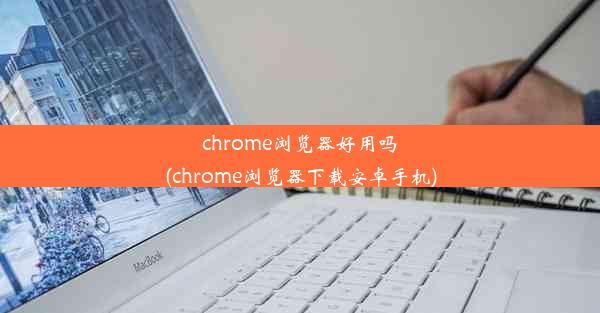 chrome浏览器好用吗(chrome浏览器下载安卓手机)