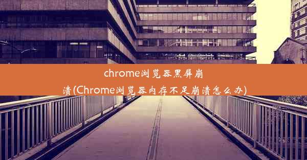 chrome浏览器黑屏崩溃(Chrome浏览器内存不足崩溃怎么办)