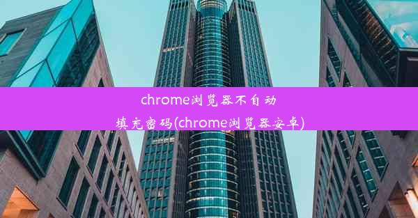 chrome浏览器不自动填充密码(chrome浏览器安卓)