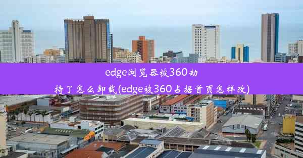 edge浏览器被360劫持了怎么卸载(edge被360占据首页怎样改)